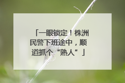 一眼锁定！株洲民警下班途中，顺道抓个“熟人”